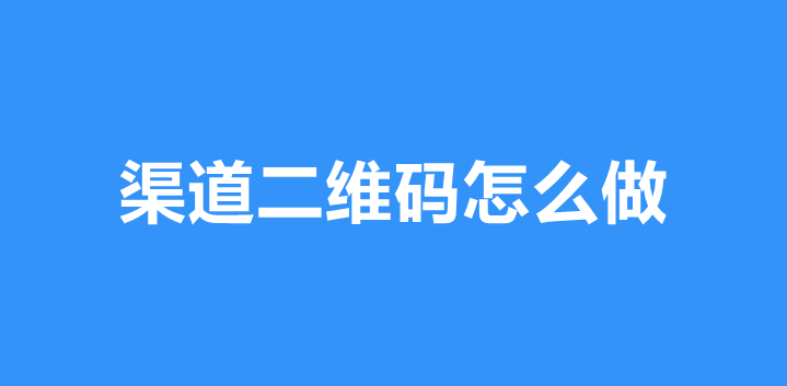 渠道二维码功能有哪些？微信公众号如何在线生成渠道二维码