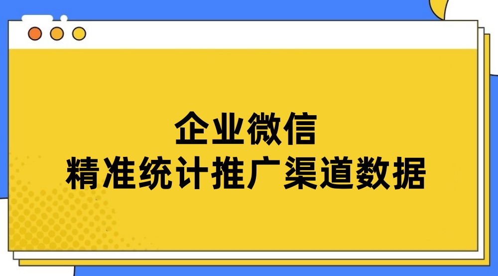 企业微信怎么统计推广渠道的加人数据？企业微信推广数据精准统计实现方法