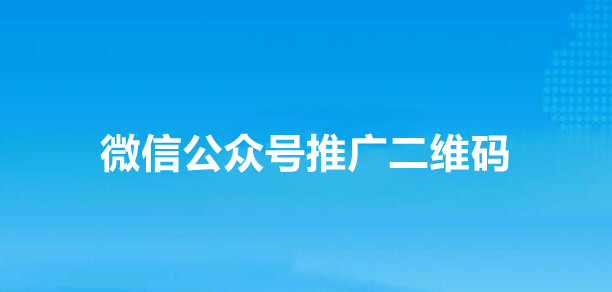 微信公众号推广二维码有什么作用？微信公众号推广二维码的生成方法