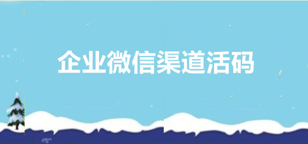 企业微信怎么生成渠道活码？巧用活码给客服引流