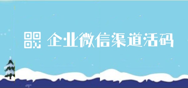 企业微信渠道活码有什么功能？企业微信怎么生成渠道活码