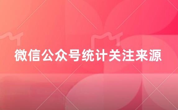 微信公众号怎么统计关注来源