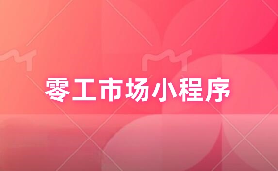 零工市场小程序怎么弄？详细步骤制作零工市场小程序