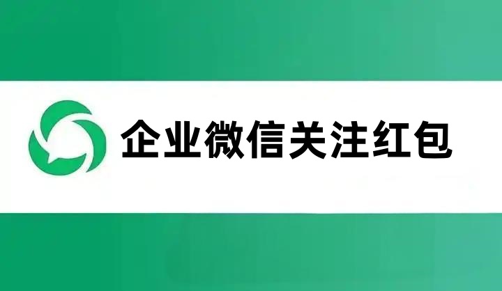 加企业微信好友领红包怎么做？企微微信关注送红包制作方法